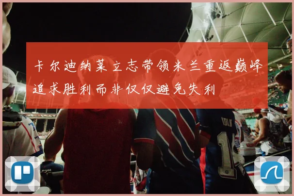卡尔迪纳莱立志带领米兰重返巅峰追求胜利而非仅仅避免失利