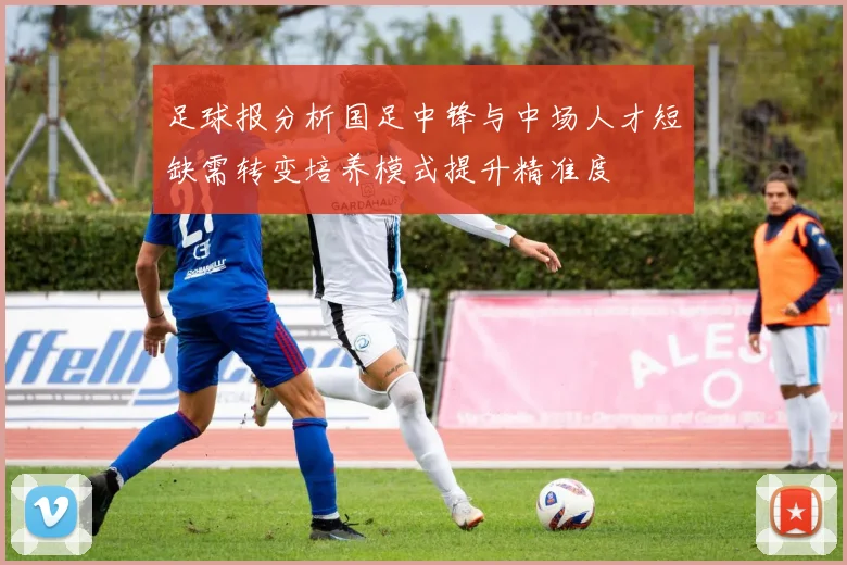 足球报分析国足中锋与中场人才短缺需转变培养模式提升精准度