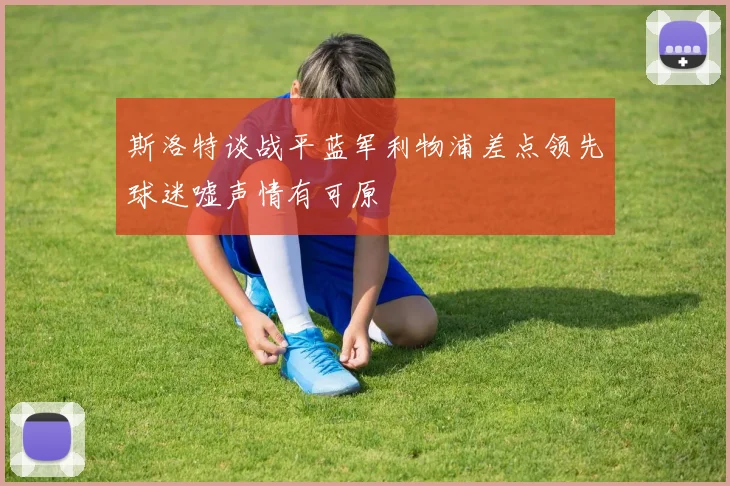 斯洛特谈战平蓝军利物浦差点领先球迷嘘声情有可原