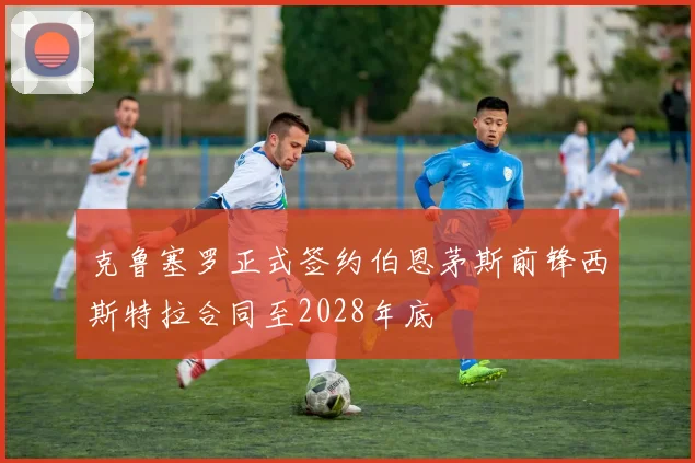 克鲁塞罗正式签约伯恩茅斯前锋西斯特拉合同至2028年底