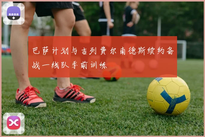 巴萨计划与吉列费尔南德斯续约备战一线队季前训练