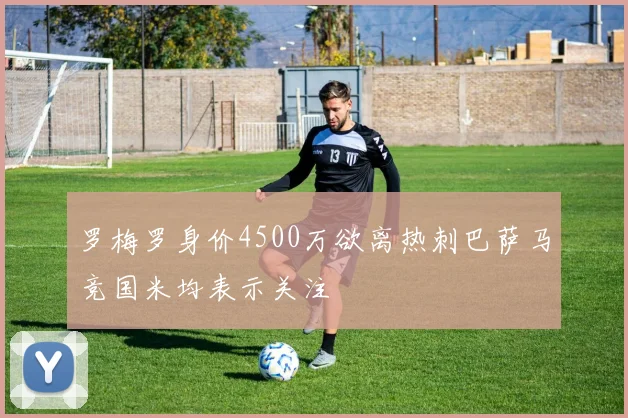 罗梅罗身价4500万欲离热刺巴萨马竞国米均表示关注