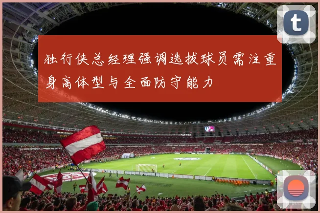独行侠总经理强调选拔球员需注重身高体型与全面防守能力