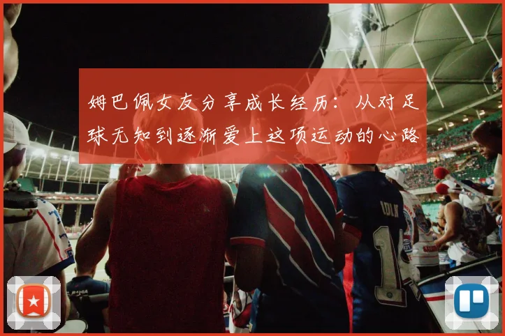 姆巴佩女友分享成长经历：从对足球无知到逐渐爱上这项运动的心路历程
