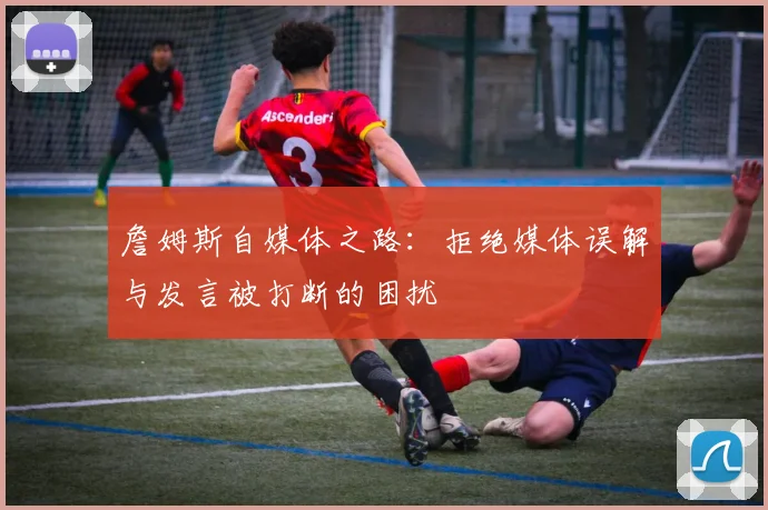詹姆斯自媒体之路：拒绝媒体误解与发言被打断的困扰