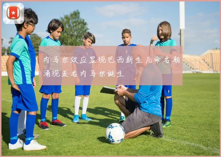 内马尔效应显现巴西新生儿命名潮涌现五名内马尔诞生