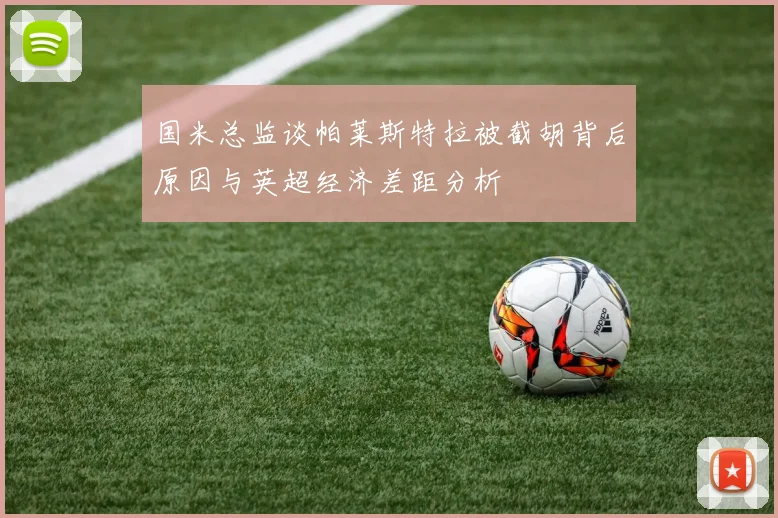 国米总监谈帕莱斯特拉被截胡背后原因与英超经济差距分析