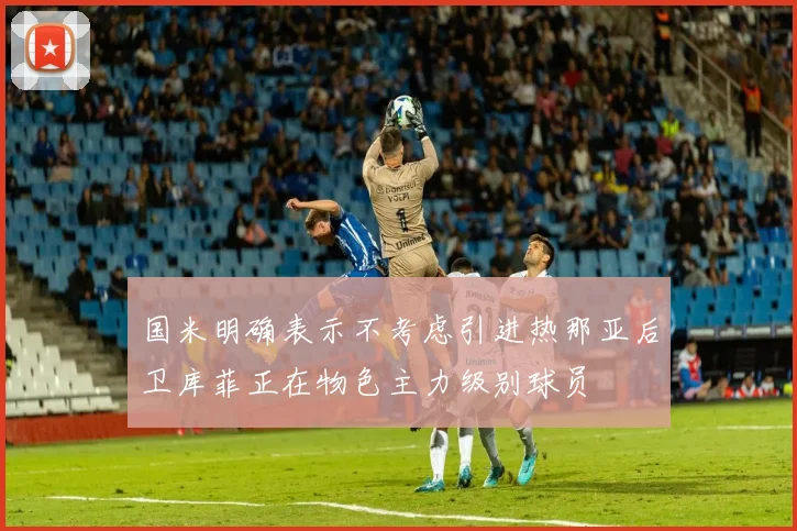 国米明确表示不考虑引进热那亚后卫库菲正在物色主力级别球员