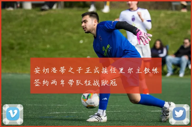 安切洛蒂之子正式接任里尔主教练签约两年带队征战欧冠
