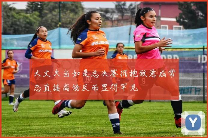 大丈夫当如是总决赛拥抱致意成常态直接离场反而显得罕见