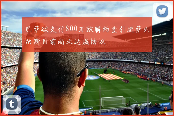 巴萨欲支付800万欧解约金引进萨利纳斯目前尚未达成协议