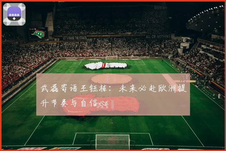 武磊寄语王钰栋：未来必赴欧洲提升节奏与自信心